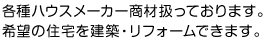 各種ハウスメーカー商材扱っております。希望の住宅を建築・リフォームできます。
